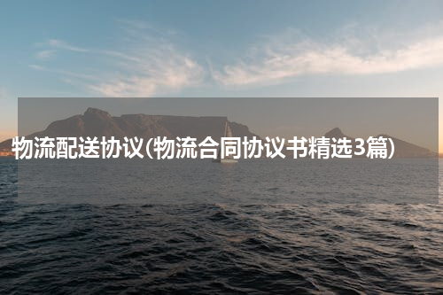物流配送协议(物流合同协议书精选3篇)