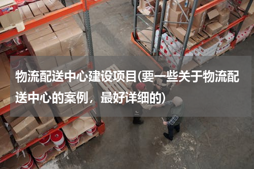 物流配送中心建设项目(要一些关于物流配送中心的案例，最好详细的)
