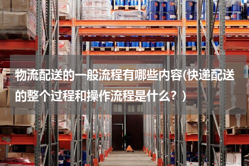 物流配送的一般流程有哪些内容(快递配送的整个过程和操作流程是什么？)