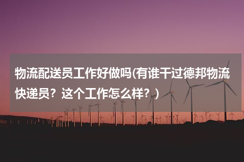 物流配送员工作好做吗(有谁干过德邦物流快递员？这个工作怎么样？)